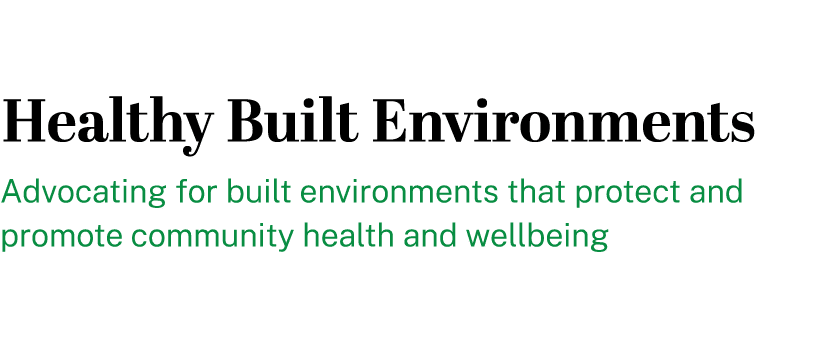 Healthy Built Environments Advocating for built environments that protect and promote community health and wellbeing