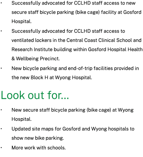 • Successfully advocated for CCLHD staff access to new secure staff bicycle parking (bike cage) facility at Gosford H...