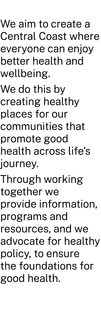 We aim to create a Central Coast where everyone can enjoy better health and wellbeing. We do this by creating healthy...