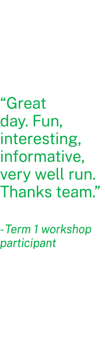 “Great day. Fun, interesting, informative, very well run. Thanks team.” Term 1 workshop participant 